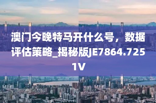 澳门今晚特马开什么号，数据评估策略_揭秘版JE7864.7251V