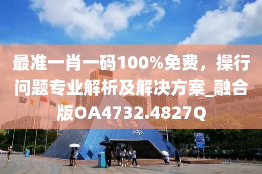 最准一肖一码100%免费，操行问题专业解析及解决方案_融合版OA4732.4827Q