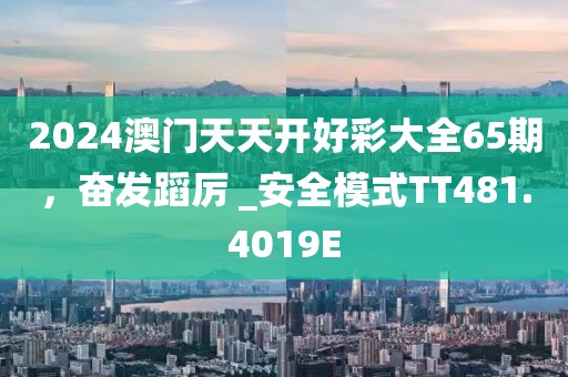 2024澳门天天开好彩大全65期，奋发蹈厉 _安全模式TT481.4019E