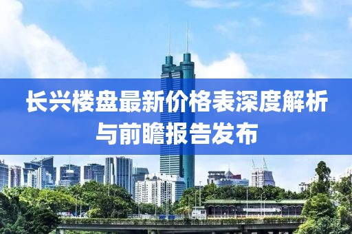 长兴楼盘最新价格表深度解析与前瞻报告发布