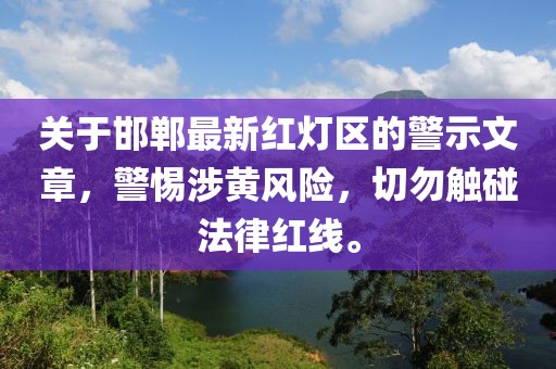 关于邯郸最新红灯区的警示文章，警惕涉黄风险，切勿触碰法律红线。