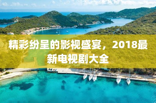 精彩纷呈的影视盛宴，2018最新电视剧大全