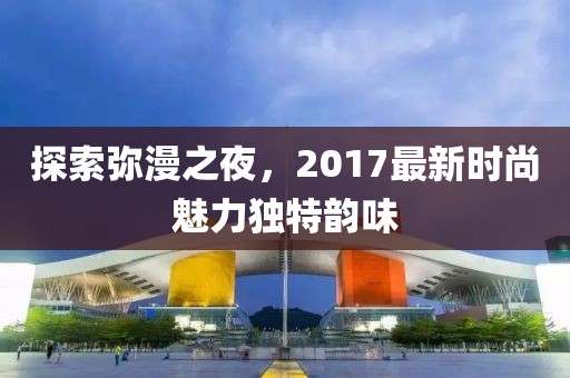 探索弥漫之夜，2017最新时尚魅力独特韵味