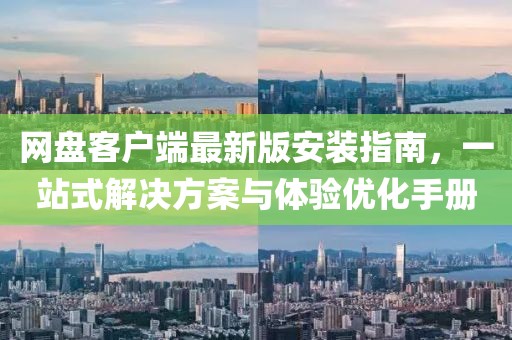 网盘客户端最新版安装指南，一站式解决方案与体验优化手册