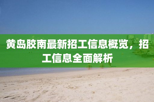 黄岛胶南最新招工信息概览，招工信息全面解析