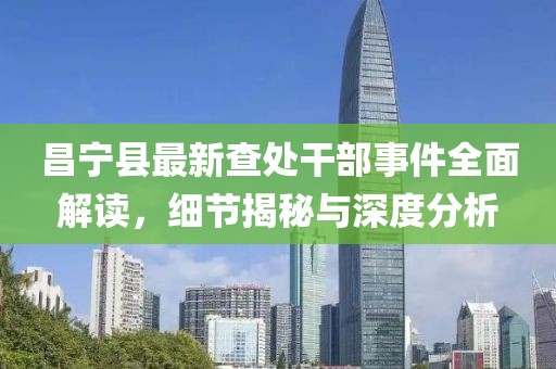 昌宁县最新查处干部事件全面解读，细节揭秘与深度分析