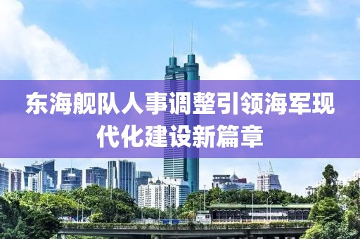 东海舰队人事调整引领海军现代化建设新篇章