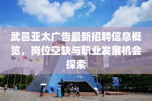 武邑亚太广告最新招聘信息概览，岗位空缺与职业发展机会探索