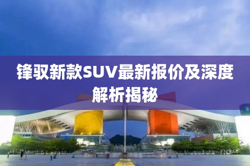 锋驭新款SUV最新报价及深度解析揭秘