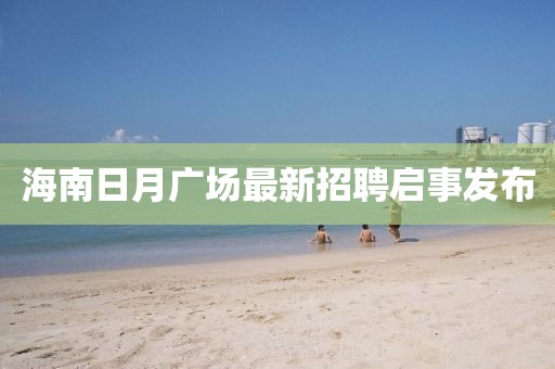 海南日月广场最新招聘启事发布