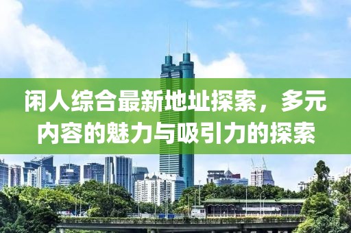 闲人综合最新地址探索，多元内容的魅力与吸引力的探索