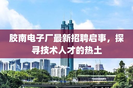 胶南电子厂最新招聘启事，探寻技术人才的热土