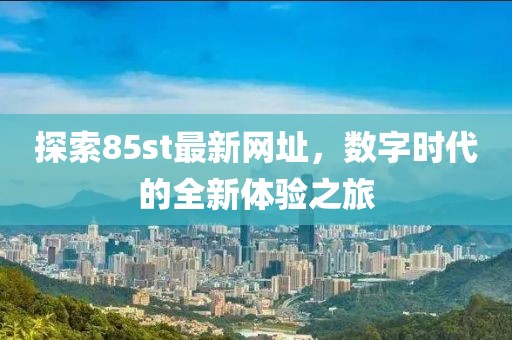 探索85st最新网址，数字时代的全新体验之旅