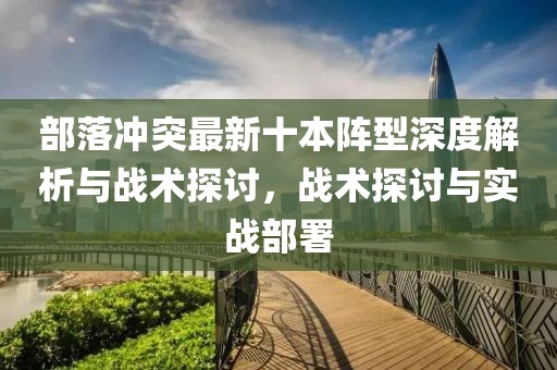 部落冲突最新十本阵型深度解析与战术探讨，战术探讨与实战部署