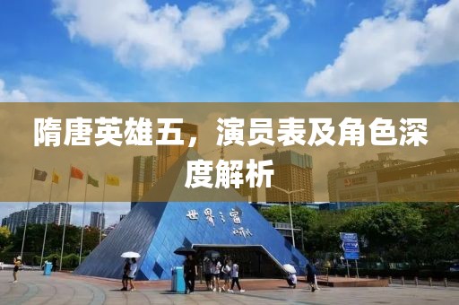 隋唐英雄五，演员表及角色深度解析