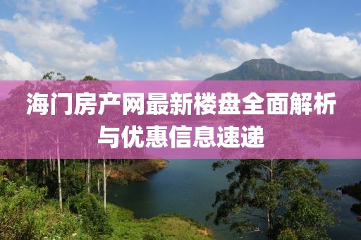 海门房产网最新楼盘全面解析与优惠信息速递