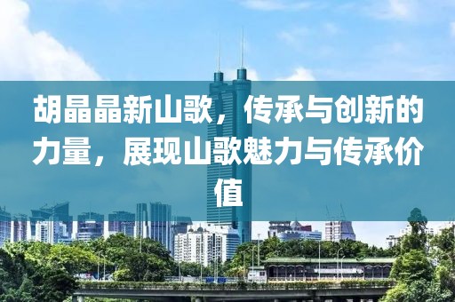 胡晶晶新山歌，传承与创新的力量，展现山歌魅力与传承价值