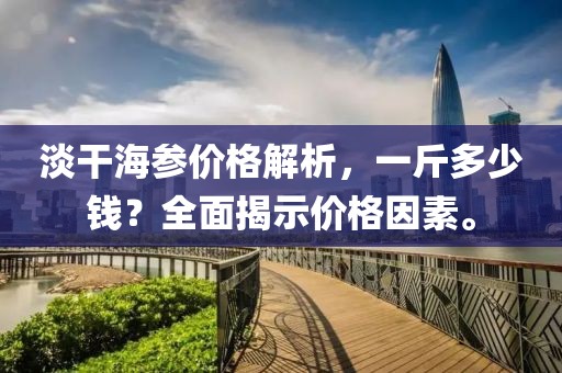 淡干海参价格解析，一斤多少钱？全面揭示价格因素。