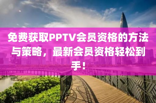 免费获取PPTV会员资格的方法与策略，最新会员资格轻松到手！