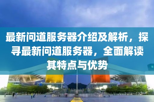 最新问道服务器介绍及解析，探寻最新问道服务器，全面解读其特点与优势