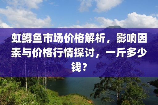 虹鳟鱼市场价格解析，影响因素与价格行情探讨，一斤多少钱？