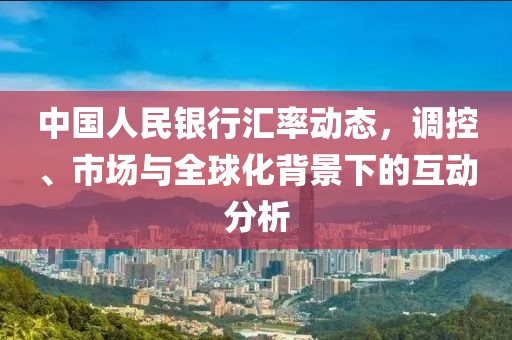 中国人民银行汇率动态，调控、市场与全球化背景下的互动分析