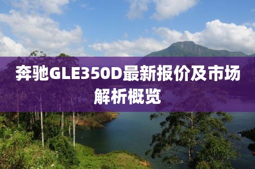 奔驰GLE350D最新报价及市场解析概览