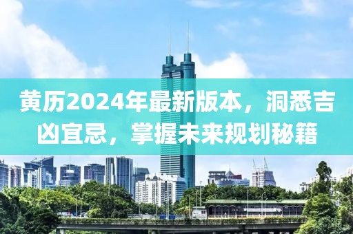 黄历2024年最新版本，洞悉吉凶宜忌，掌握未来规划秘籍