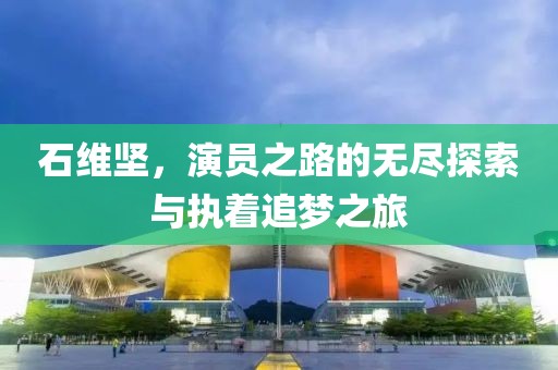 石维坚，演员之路的无尽探索与执着追梦之旅