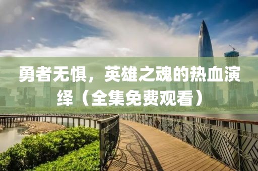 勇者无惧，英雄之魂的热血演绎（全集免费观看）