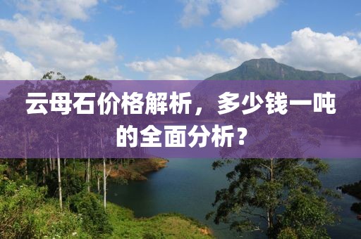 云母石价格解析，多少钱一吨的全面分析？