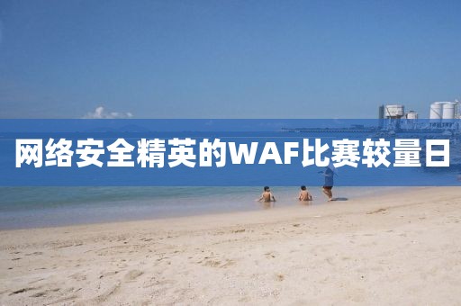 网络安全精英的WAF比赛较量日