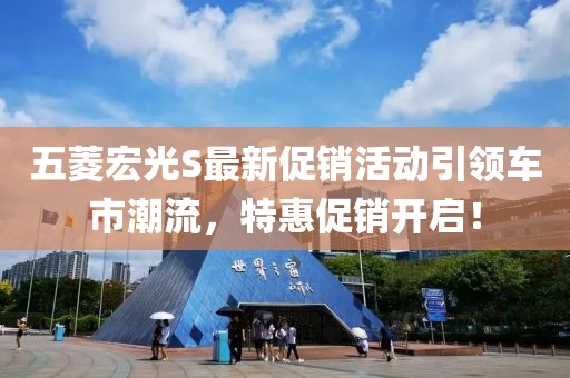 五菱宏光S最新促销活动引领车市潮流，特惠促销开启！