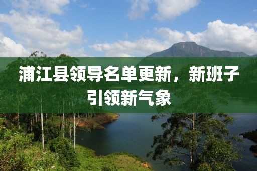 浦江县领导名单更新，新班子引领新气象