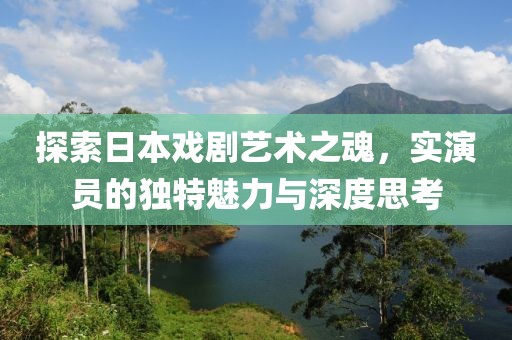 探索日本戏剧艺术之魂，实演员的独特魅力与深度思考