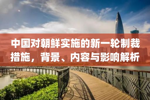 中国对朝鲜实施的新一轮制裁措施，背景、内容与影响解析