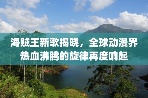 海贼王新歌揭晓，全球动漫界热血沸腾的旋律再度响起