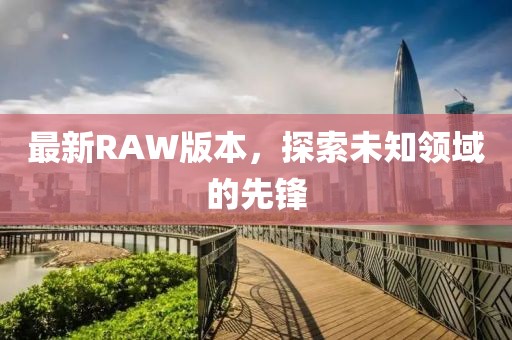 最新RAW版本，探索未知领域的先锋