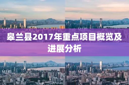 皋兰县2017年重点项目概览及进展分析