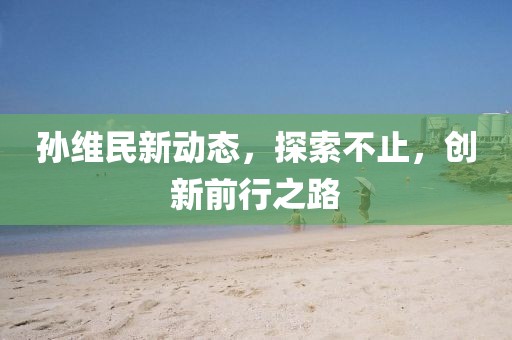 孙维民新动态，探索不止，创新前行之路