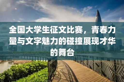 全国大学生征文比赛，青春力量与文字魅力的碰撞展现才华的舞台