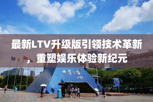 最新LTV升级版引领技术革新，重塑娱乐体验新纪元