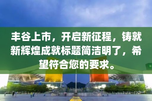 丰谷上市，开启新征程，铸就新辉煌成就标题简洁明了，希望符合您的要求。