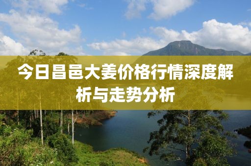 今日昌邑大姜价格行情深度解析与走势分析