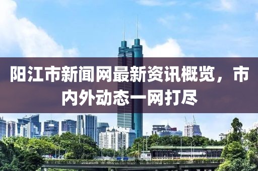 阳江市新闻网最新资讯概览，市内外动态一网打尽