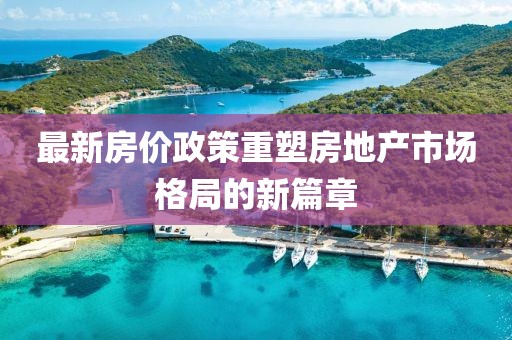 最新房价政策重塑房地产市场格局的新篇章