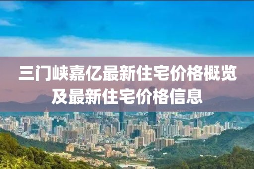 三门峡嘉亿最新住宅价格概览及最新住宅价格信息