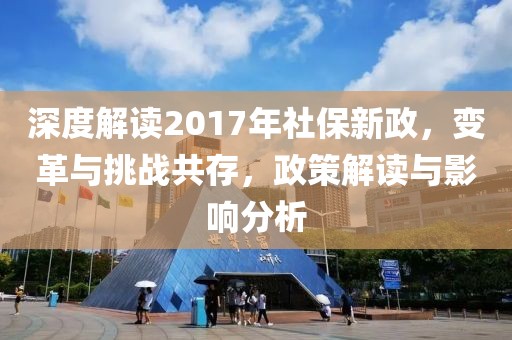 深度解读2017年社保新政，变革与挑战共存，政策解读与影响分析