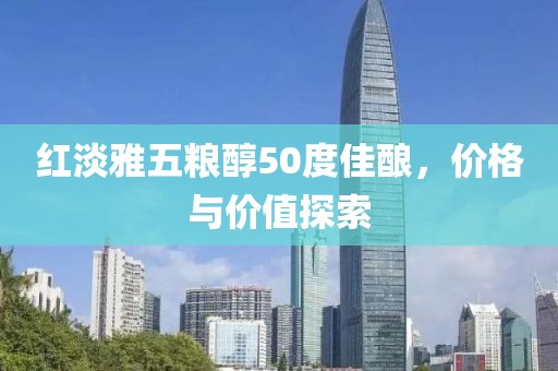 红淡雅五粮醇50度佳酿，价格与价值探索