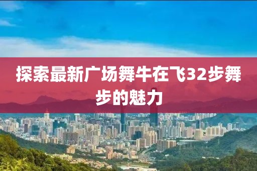 探索最新广场舞牛在飞32步舞步的魅力